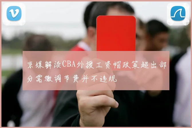 京媒解读CBA外援工资帽政策超出部分需缴调节费并不违规