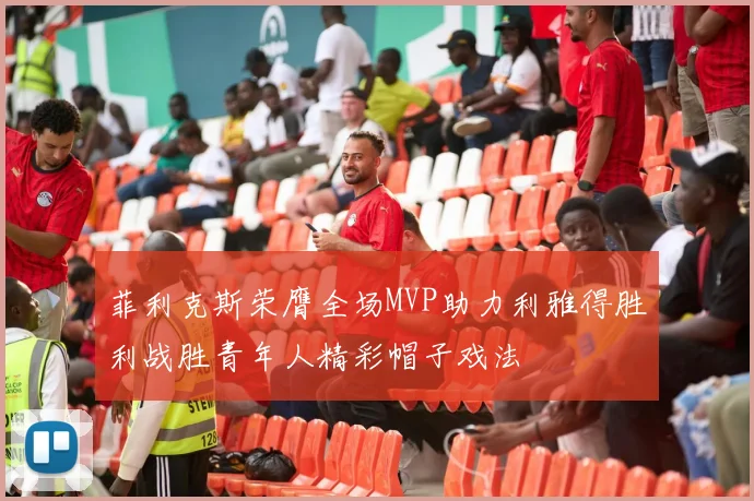 菲利克斯荣膺全场MVP助力利雅得胜利战胜青年人精彩帽子戏法