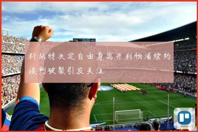 科纳特决定自由身离开利物浦续约谈判破裂引发关注