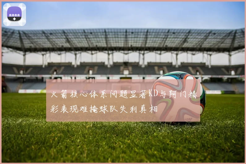 火箭核心体系问题显著KD与阿门精彩表现难掩球队失利真相