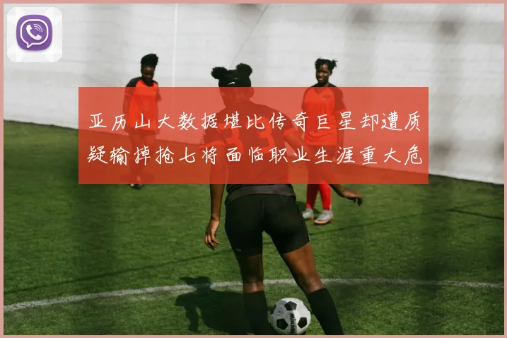 亚历山大数据堪比传奇巨星却遭质疑输掉抢七将面临职业生涯重大危机