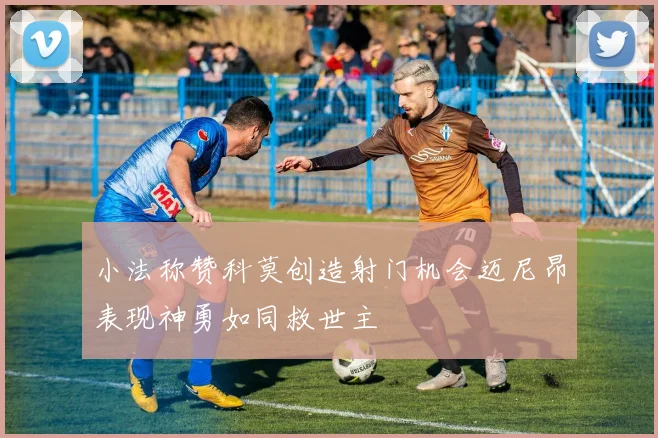 小法称赞科莫创造射门机会迈尼昂表现神勇如同救世主