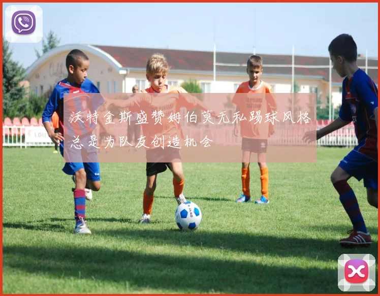 沃特金斯盛赞姆伯莫无私踢球风格总是为队友创造机会