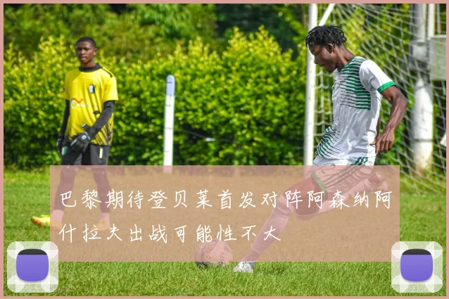 巴黎期待登贝莱首发对阵阿森纳阿什拉夫出战可能性不大