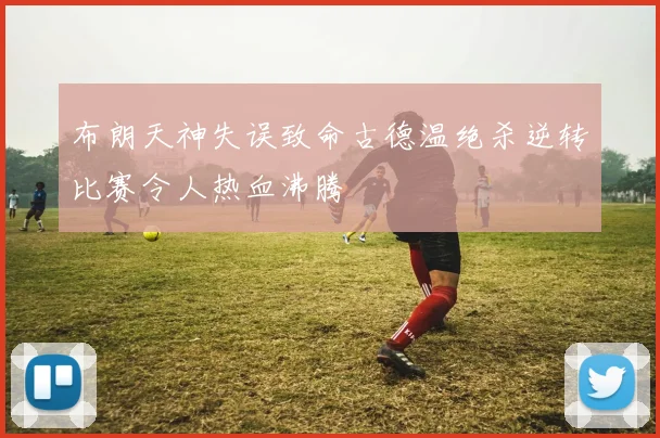 布朗天神失误致命古德温绝杀逆转比赛令人热血沸腾