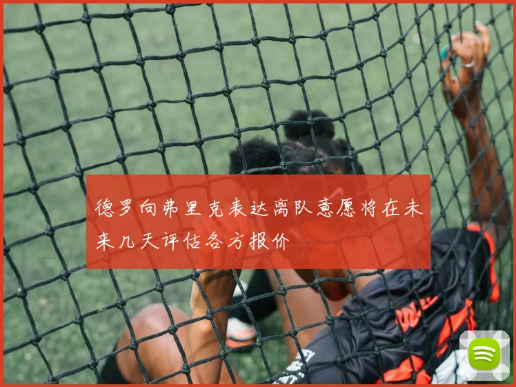德罗向弗里克表达离队意愿将在未来几天评估各方报价