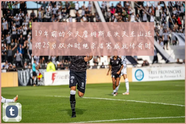 19年前的今天詹姆斯东决天王山连得25分双加时绝杀活塞成就传奇时刻