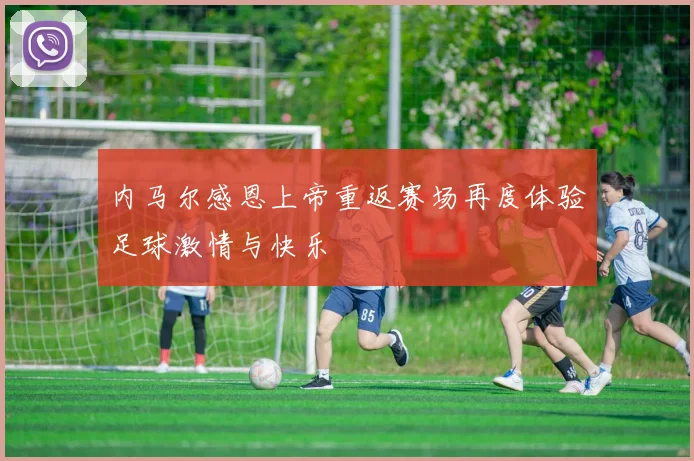内马尔感恩上帝重返赛场再度体验足球激情与快乐