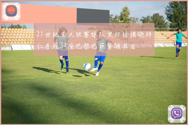 21世纪五大联赛球队奖杯榜揭晓拜仁夺冠34座巴黎巴萨紧随其后