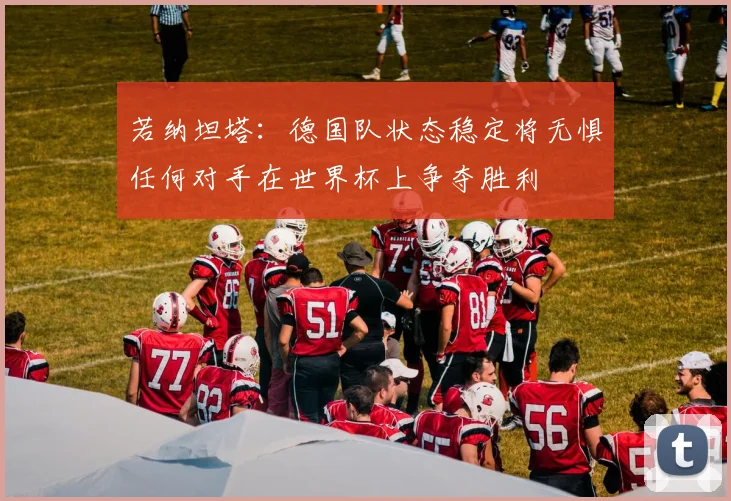 若纳坦塔：德国队状态稳定将无惧任何对手在世界杯上争夺胜利