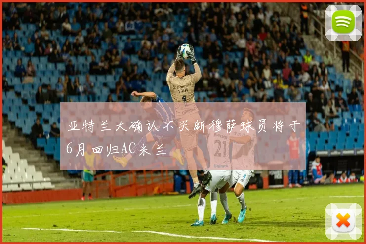 亚特兰大确认不买断穆萨球员将于6月回归AC米兰